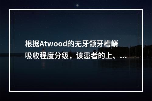 根据Atwood的无牙颌牙槽嵴吸收程度分级，该患者的上、下颌