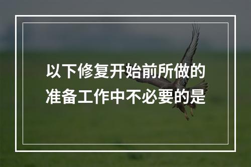 以下修复开始前所做的准备工作中不必要的是