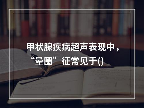 甲状腺疾病超声表现中，“晕圈”征常见于()