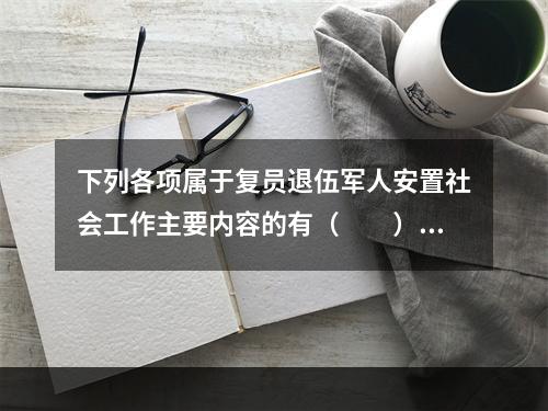 下列各项属于复员退伍军人安置社会工作主要内容的有（　　）。