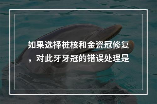 如果选择桩核和金瓷冠修复，对此牙牙冠的错误处理是