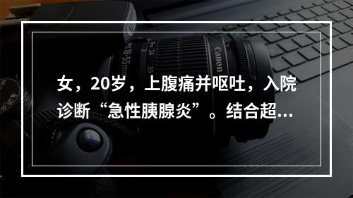 女，20岁，上腹痛并呕吐，入院诊断“急性胰腺炎”。结合超声声