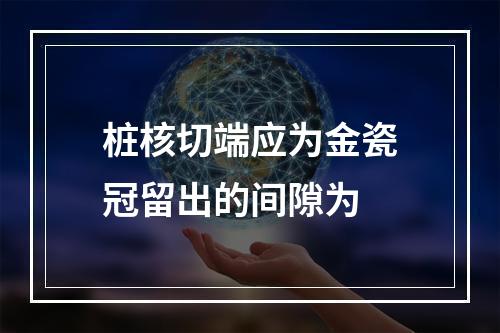 桩核切端应为金瓷冠留出的间隙为