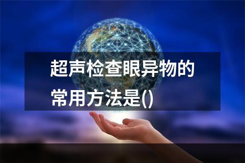 超声检查眼异物的常用方法是()