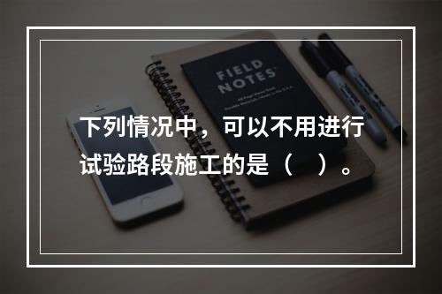 下列情况中，可以不用进行试验路段施工的是（　）。