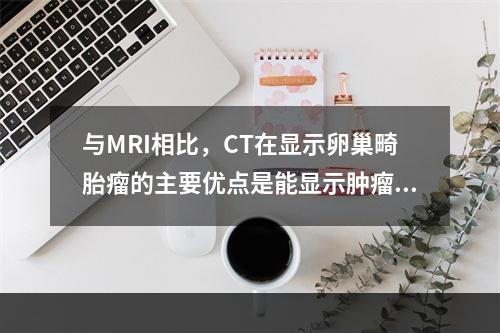 与MRI相比，CT在显示卵巢畸胎瘤的主要优点是能显示肿瘤内的