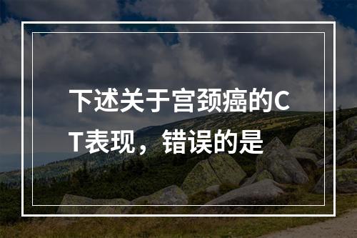 下述关于宫颈癌的CT表现，错误的是