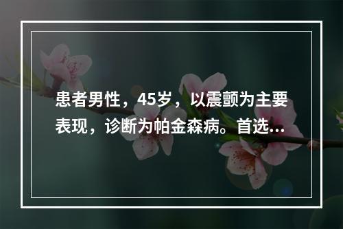 患者男性，45岁，以震颤为主要表现，诊断为帕金森病。首选的药