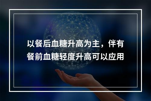 以餐后血糖升高为主，伴有餐前血糖轻度升高可以应用