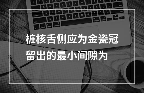 桩核舌侧应为金瓷冠留出的最小间隙为