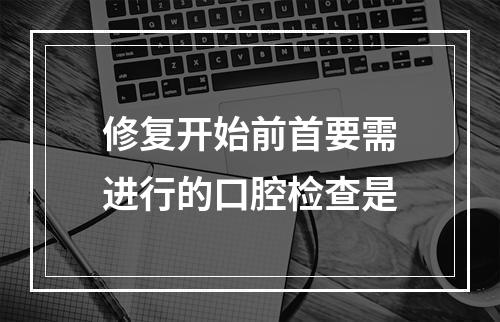 修复开始前首要需进行的口腔检查是