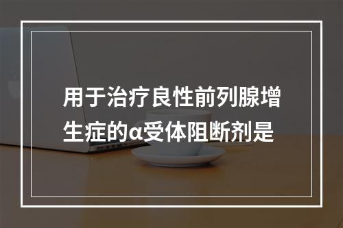 用于治疗良性前列腺增生症的α受体阻断剂是