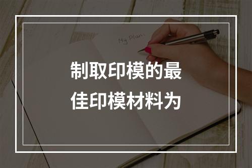 制取印模的最佳印模材料为