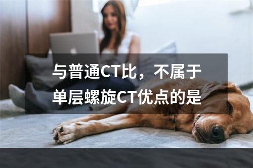 与普通CT比，不属于单层螺旋CT优点的是