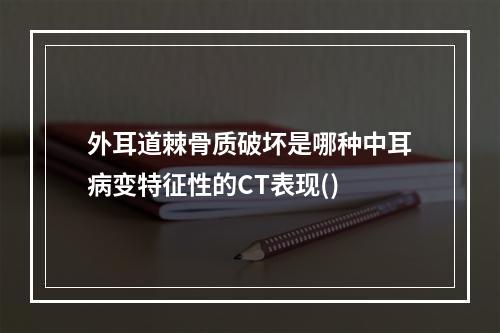 外耳道棘骨质破坏是哪种中耳病变特征性的CT表现()