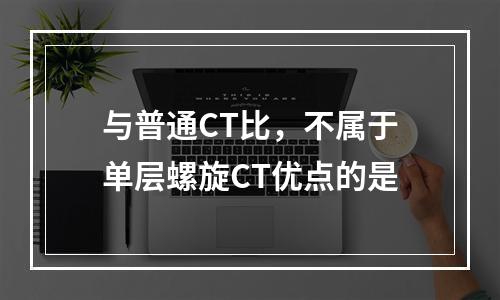 与普通CT比，不属于单层螺旋CT优点的是