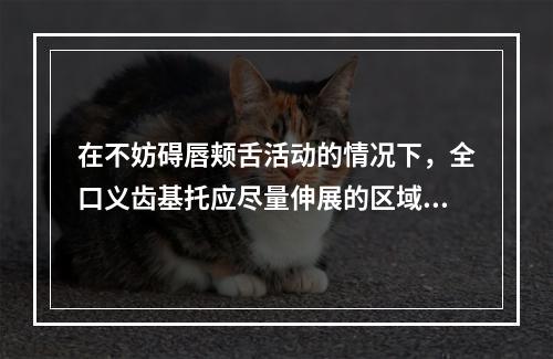 在不妨碍唇颊舌活动的情况下，全口义齿基托应尽量伸展的区域为(