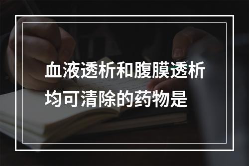 血液透析和腹膜透析均可清除的药物是