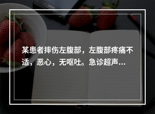 某患者摔伤左腹部，左腹部疼痛不适，恶心，无呕吐。急诊超声检查