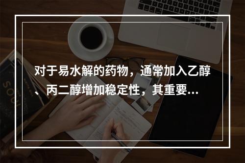 对于易水解的药物，通常加入乙醇、丙二醇增加稳定性，其重要原因