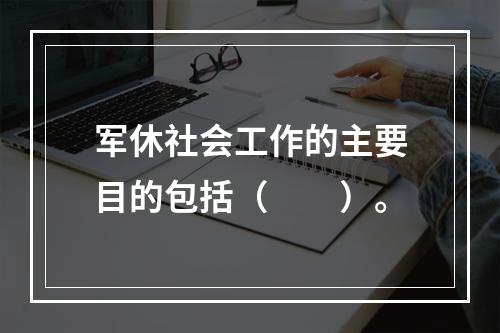 军休社会工作的主要目的包括（　　）。