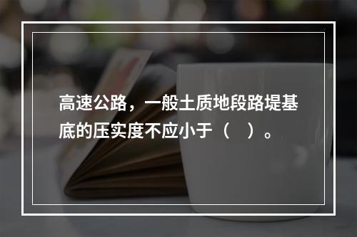 高速公路，一般土质地段路堤基底的压实度不应小于（　）。