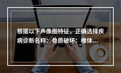 根据以下声像图特征，正确选择疾病诊断名称：骨质破坏：椎体前缘