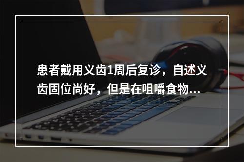 患者戴用义齿1周后复诊，自述义齿固位尚好，但是在咀嚼食物时容