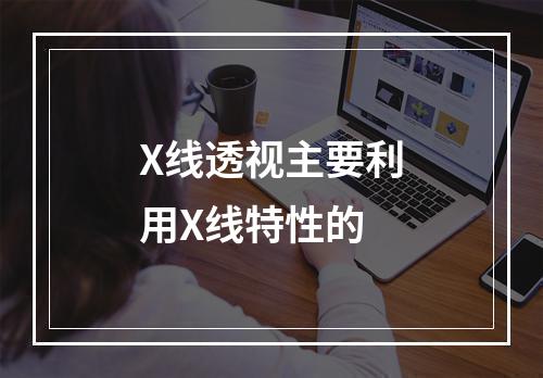 X线透视主要利用X线特性的