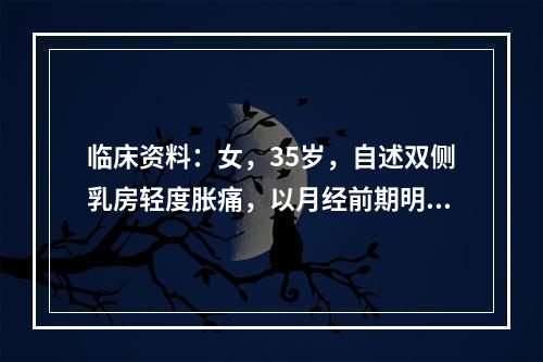 临床资料：女，35岁，自述双侧乳房轻度胀痛，以月经前期明显，