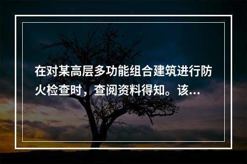 在对某高层多功能组合建筑进行防火检查时，查阅资料得知。该建筑