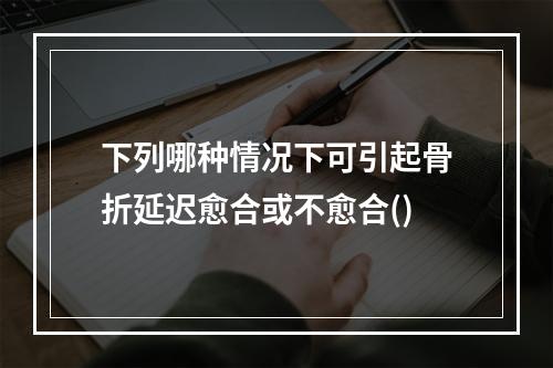 下列哪种情况下可引起骨折延迟愈合或不愈合()