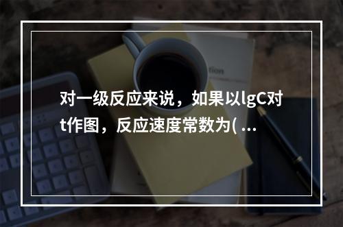 对一级反应来说，如果以lgC对t作图，反应速度常数为( )