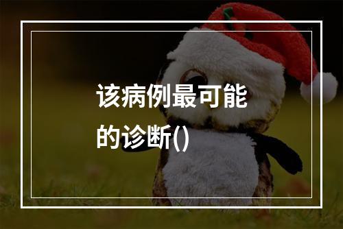 该病例最可能的诊断()