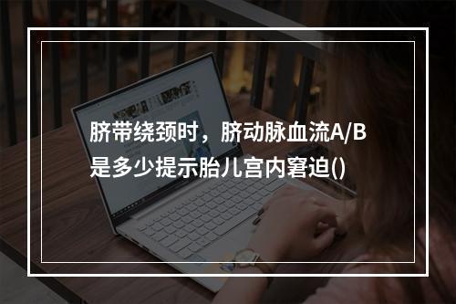 脐带绕颈时，脐动脉血流A/B是多少提示胎儿宫内窘迫()