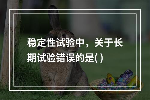 稳定性试验中，关于长期试验错误的是( )