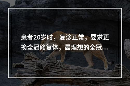 患者20岁时，复诊正常，要求更换全冠修复体，最理想的全冠为