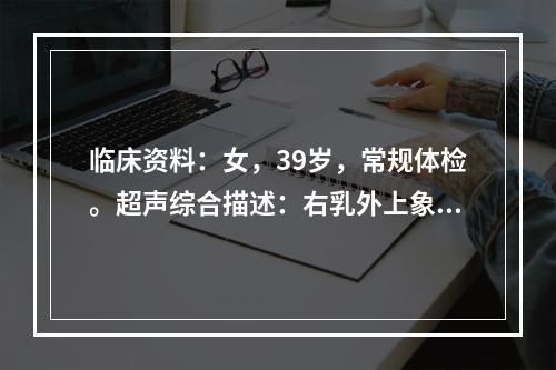 临床资料：女，39岁，常规体检。超声综合描述：右乳外上象限腺