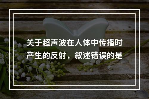 关于超声波在人体中传播时产生的反射，叙述错误的是