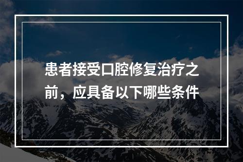 患者接受口腔修复治疗之前，应具备以下哪些条件