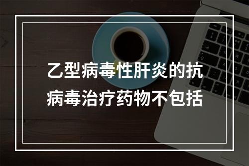 乙型病毒性肝炎的抗病毒治疗药物不包括