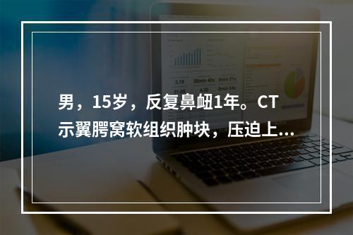 男，15岁，反复鼻衄1年。CT示翼腭窝软组织肿块，压迫上颌窦