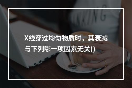 X线穿过均匀物质时，其衰减与下列哪一项因素无关()