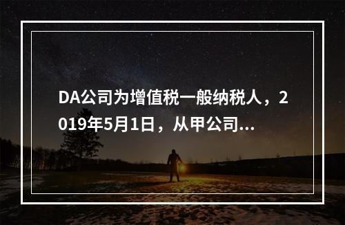 DA公司为增值税一般纳税人，2019年5月1日，从甲公司一次