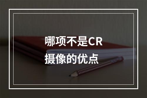 哪项不是CR摄像的优点