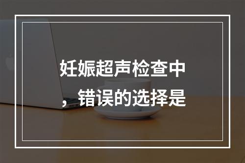 妊娠超声检查中，错误的选择是