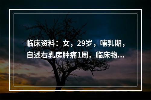 临床资料：女，29岁，哺乳期，自述右乳房肿痛1周。临床物理检