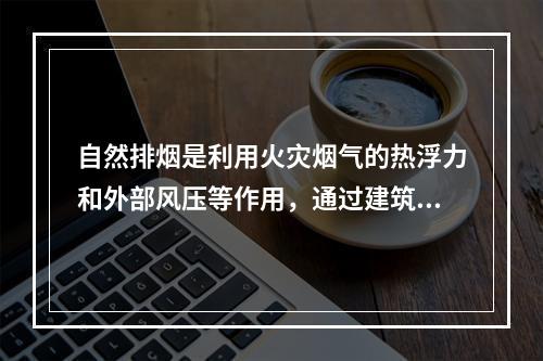 自然排烟是利用火灾烟气的热浮力和外部风压等作用，通过建筑物的