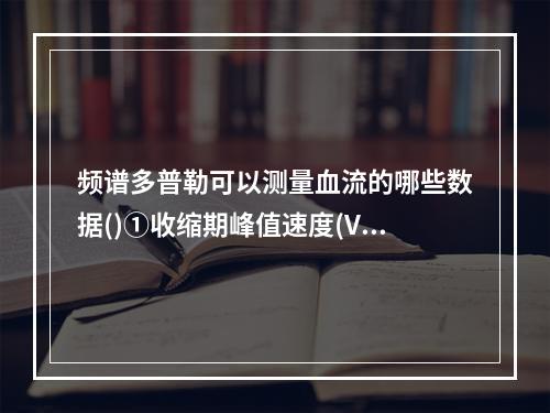 频谱多普勒可以测量血流的哪些数据()①收缩期峰值速度(Vs)