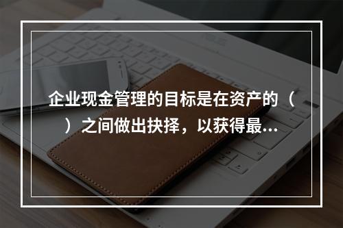 企业现金管理的目标是在资产的（　）之间做出抉择，以获得最大的